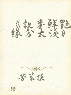 《故事鲜艳,而缘分太浅》短剧