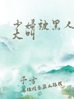 少妇被黑人日的大叫