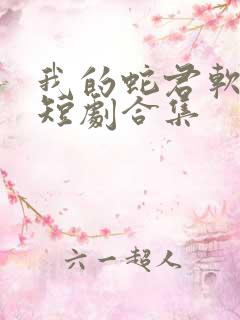 我的蛇君软又妖短剧合集