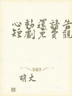 心动还请告诉我短剧免费观看全集高清版