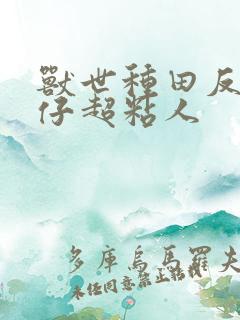 兽世种田反派仔仔超粘人