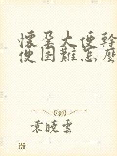 怀孕大便干燥排便困难怎么办