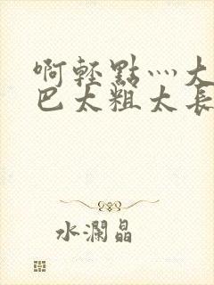 啊轻点灬大ji巴太粗太长的视频