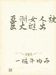 亚洲女人被黑人巨大进出