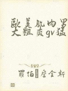 欧美肌肉男的巨大粗爽gv猛男自