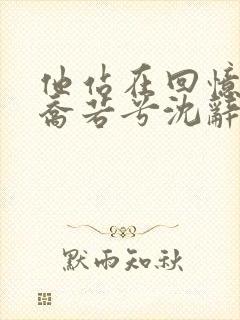 他站在回忆尽头乔若兮沈辞安在线全文阅读