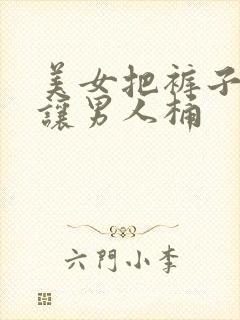 美女把裤子脱了让男人桶