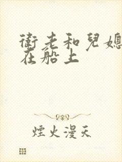 卫老和儿媳淑容在船上