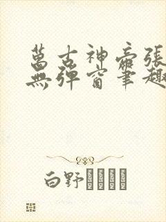 万古神帝张若尘无弹窗笔趣阁