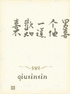 喜欢一个男生但不知道他喜不喜欢自己怎么办