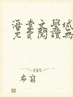 海棠文学城小说免费阅读无弹窗