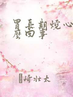 胃长期烧心是怎么回事