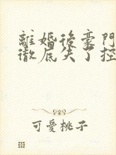 离婚后豪门前夫彻底失了控全文免费读