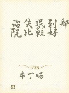 治失眠到哪家医院比较好