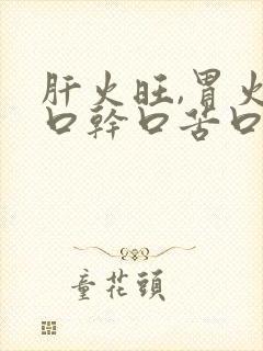 肝火旺,胃火旺口干口苦口臭怎么调理