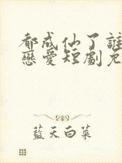 都成仙了谁还谈恋爱短剧免费观看