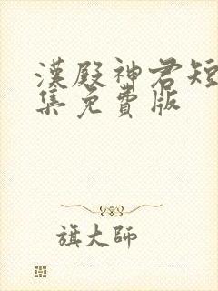 汉殿神君短剧全集免费版
