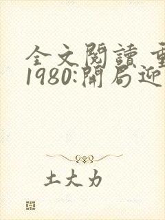 全文阅读 重生1980:开局迎娶姐姐闺蜜