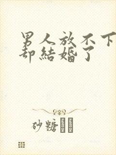 男人放不下前任却结婚了