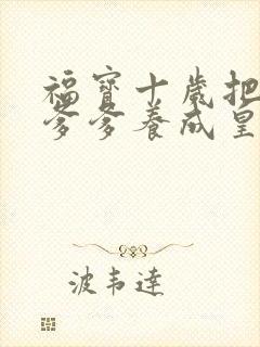 福宝十岁把纨绔爹爹养成皇帝啦全集免费