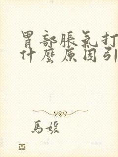 胃部胀气打嗝是什么原因引起的