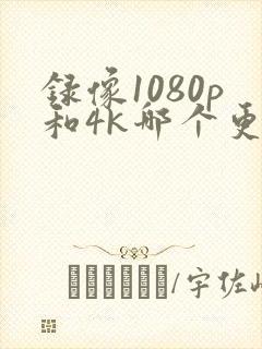 录像1080p和4k哪个更好