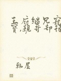 王府继兄宠我如宝,亲哥却后悔了短剧全集