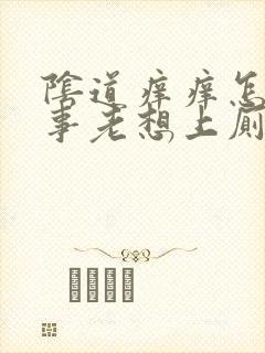 阴道痒痒怎么回事老想上厕所