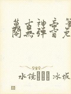 万古神帝 笔趣阁无弹窗免费