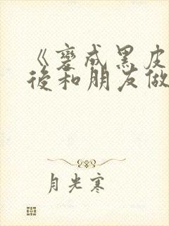 《变成黑皮辣妹后和朋友做