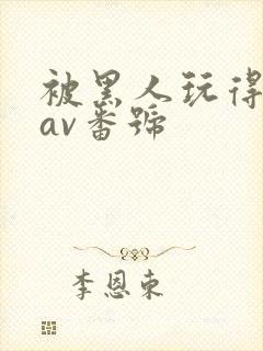 被黑人玩得最惨av番号