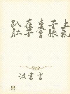 趴在桌子上睡觉肚子会胀气打嗝是什么原因