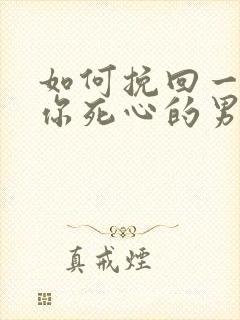 如何挽回一个对你死心的男人