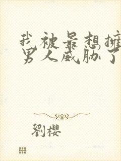 我被最想拥抱的男人威胁了漫画无删减