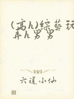 (高h)综艺玩弄h男男