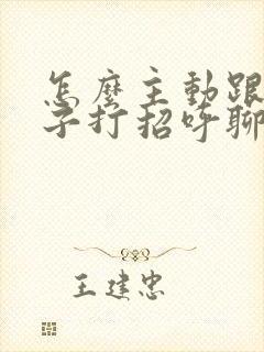 怎么主动跟女孩子打招呼聊天