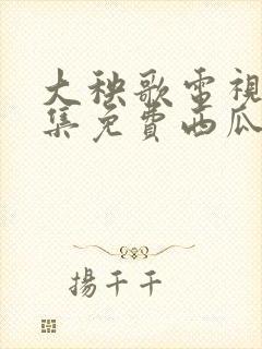 大秧歌电视剧全集免费西瓜