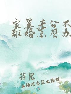 家暴老公不愿意离婚怎么办