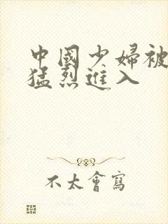 中国少妇被黑人猛烈进入