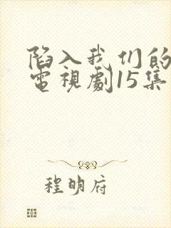 陷入我们的热恋电视剧15集在线观看