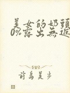 美女的奶头100%露出无遮挡