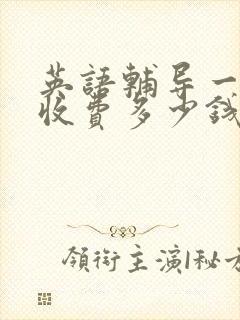 英语辅导一对一收费多少钱一节课