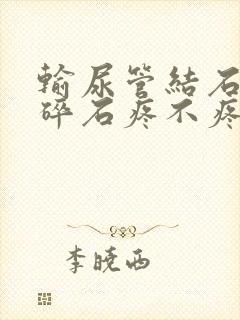 输尿管结石体外碎石疼不疼