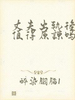 丈夫出轨后悔了值得原谅吗