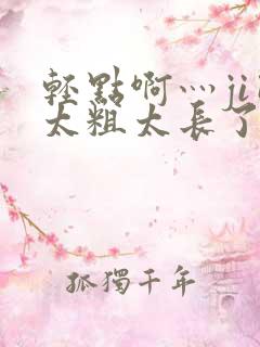 轻点啊灬ji巴太粗太长了