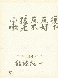 小孩反反复复咳嗽老不好 什么原因