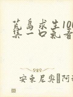 荒岛求生100集一口气看完