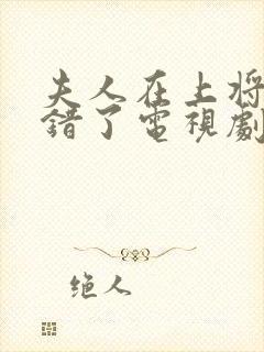 夫人在上将军知错了电视剧免费观看