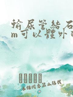 输尿管结石4mm可以体外碎石吗