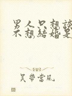 男人只想谈恋爱不想结婚是什么意思